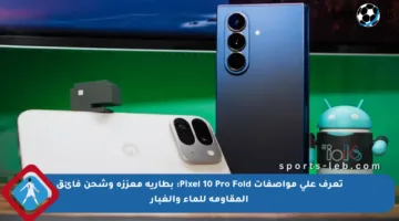 تعرف على مواصفات Pixel 10 Pro Fold: بطارية معززة وشحن فائق المقاومة للماء والغبار